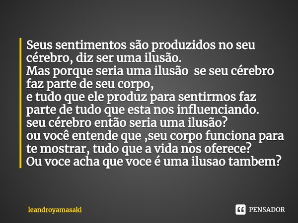 ⁠Seus sentimentos são produzidos no seu cérebro, diz ser uma ilusão.
Mas porque seria uma ilusão se seu cérebro faz parte de seu corpo,
e tudo que ele produz pa... Frase de leandroyamasaki.