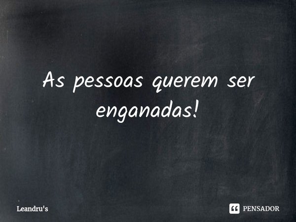 ⁠As pessoas querem ser enganadas!... Frase de Leandru's.