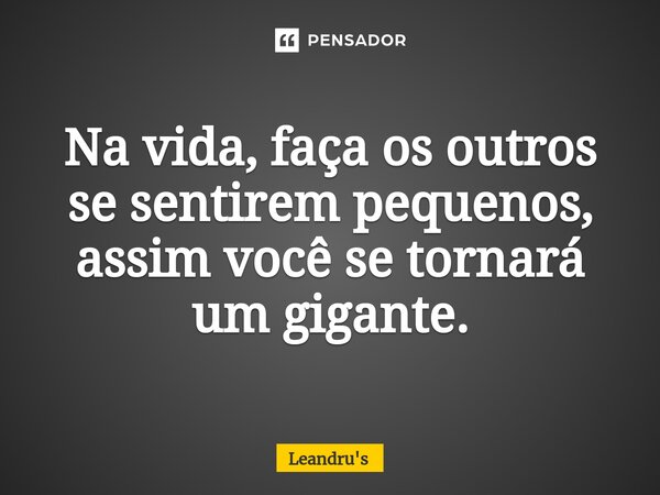 Na vida, faça os outros se sentirem pequenos, assim você se tornará um gigante.⁠... Frase de Leandru's.