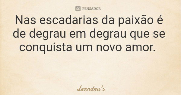 Nas escadarias da paixão é de degrau em degrau que se conquista um novo amor.... Frase de Leandru's.