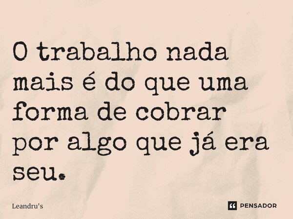 ⁠O trabalho nada mais é do que uma forma de cobrar por algo que já era seu.... Frase de Leandru's.