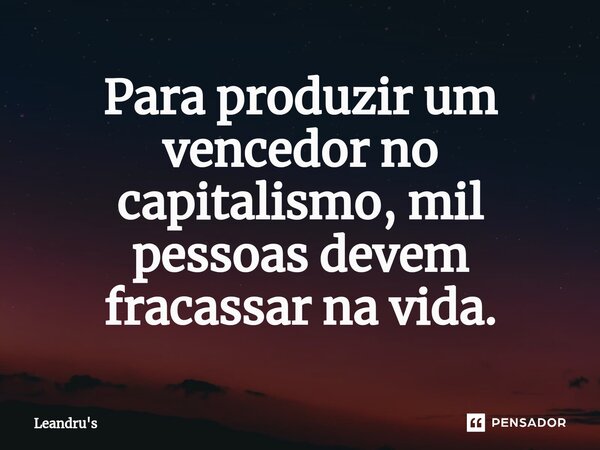 Para produzir um vencedor no capitalismo, mil pessoas devem fracassar na vida.... Frase de Leandru's.