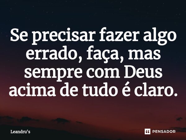 Se precisar fazer algo errado, faça, mas sempre com Deus acima de tudo é claro.... Frase de Leandru's.