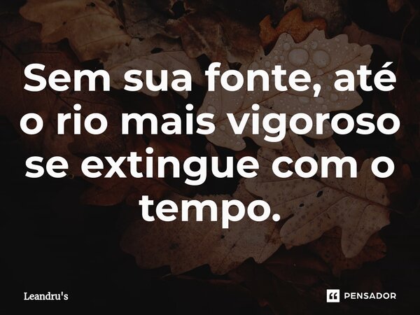 Sem sua fonte, até o rio mais vigoroso se extingue com o tempo.⁠... Frase de Leandru's.