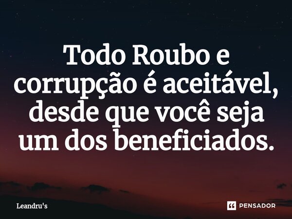 ⁠Todo Roubo e corrupção é aceitável, desde que você seja um dos beneficiados.... Frase de Leandru's.