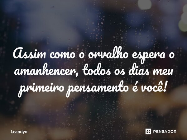 ⁠⁠ Assim como o orvalho espera o amanhencer, todos os dias meu primeiro pensamento é você!... Frase de Leandyo.