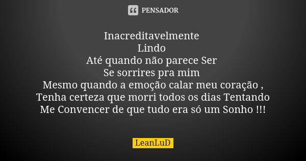 Inacreditavelmente Lindo Até quando não parece Ser Se sorrires pra mim Mesmo quando a emoção calar meu coração , Tenha certeza que morri todos os dias Tentando ... Frase de LeAnLuD.