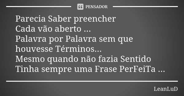 Parecia Saber preencher Cada vão aberto ... Palavra por Palavra sem que houvesse Términos... Mesmo quando não fazia Sentido Tinha sempre uma Frase PerFeiTa ...... Frase de LeAnLuD.