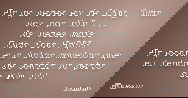 Pq as vezes eu te ligo, "uma vez por dia"... As vezes mais Tudo isso Pq??? Pq essa e a única maneira que eu tenho de sentir vc perto de Mim !!!... Frase de LeANLuD.