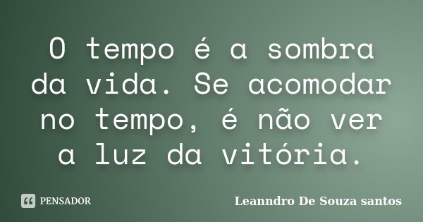 O tempo é a sombra da vida. Se acomodar no tempo, é não ver a luz da vitória.... Frase de Leanndro De Souza Santos.