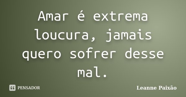 Amar é extrema loucura, jamais quero sofrer desse mal.... Frase de Leanne Paixão.