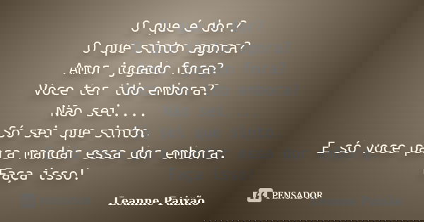 O que é dor? O que sinto agora? Amor jogado fora? Voce ter ido embora? Não sei.... Só sei que sinto. E só voce para mandar essa dor embora. Faça isso!... Frase de Leanne Paixão.
