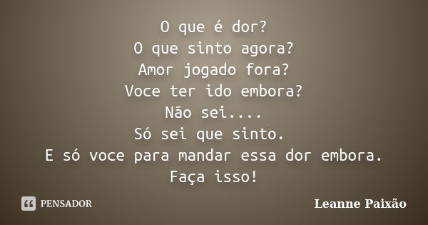 O que é dor? O que sinto agora? Amor jogado fora? Voce ter ido embora? Não sei.... Só sei que sinto. E só voce para mandar essa dor embora. Faça isso!... Frase de Leanne Paixão.