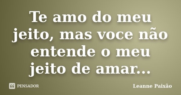 Te amo do meu jeito, mas voce não entende o meu jeito de amar...... Frase de Leanne Paixão.