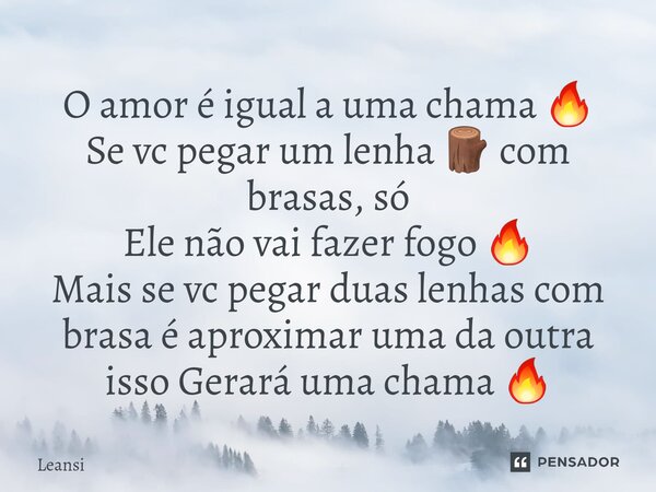 ⁠O amor é igual a uma chama 🔥 Se vc pegar um lenha 🪵 com brasas, só Ele não vai fazer fogo 🔥 Mais se vc pegar duas lenhas com brasa é aproximar uma da outra iss... Frase de Leansi.