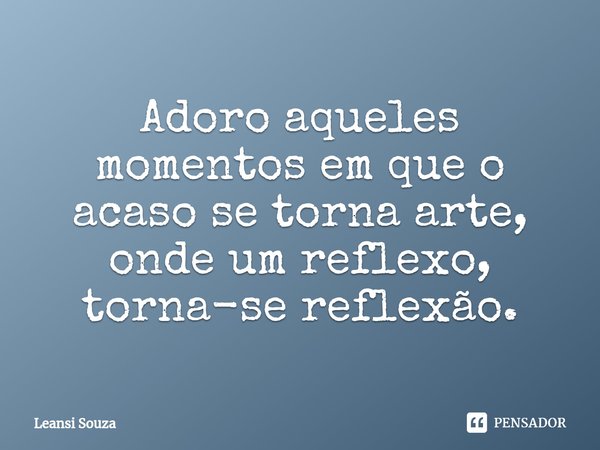 ⁠Adoro aqueles momentos em que o acaso se torna arte, onde um reflexo, torna-se reflexão.... Frase de Leansi Souza.