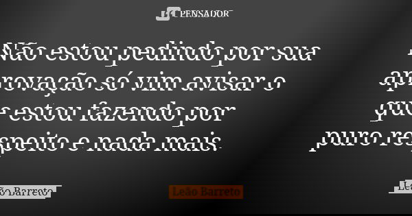 Não estou pedindo por sua aprovação só vim avisar o que estou fazendo por puro respeito e nada mais.... Frase de Leão Barreto.