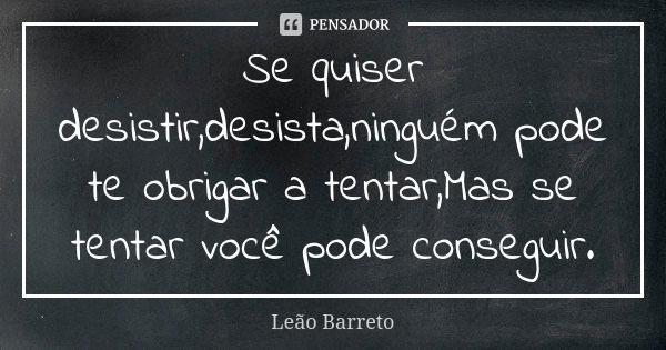 Se quiser desistir,desista,ninguém pode te obrigar a tentar,Mas se tentar você pode conseguir.... Frase de Leão Barreto.