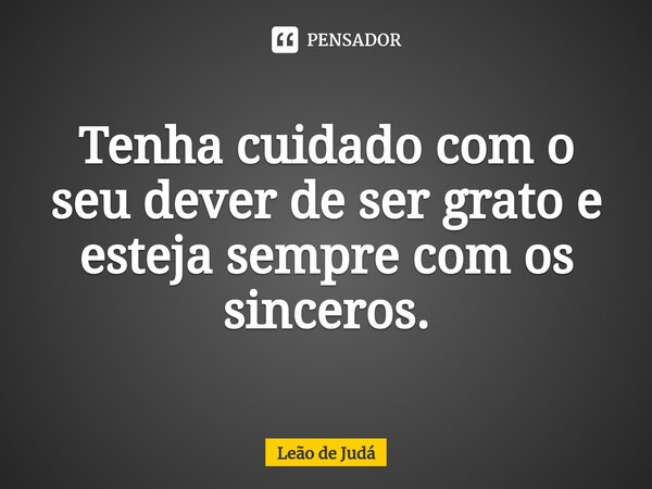 ⁠Tenha cuidado com o seu dever de ser grato e esteja sempre com os sinceros.... Frase de Leão de Judá.