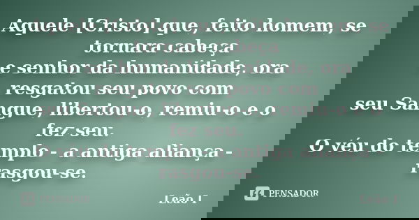Aquele [Cristo] que, feito homem, se tornara cabeça e senhor da humanidade, ora resgatou seu povo com seu Sangue, libertou-o, remiu-o e o fez seu. O véu do temp... Frase de Leão I.
