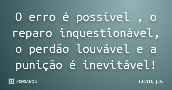 O erro é possível , o reparo inquestionável, o perdão louvável e a punição é inevitável!... Frase de LEAO, J.F..