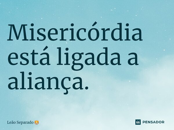 ⁠Misericórdia está ligada a aliança.... Frase de Leão Separado.