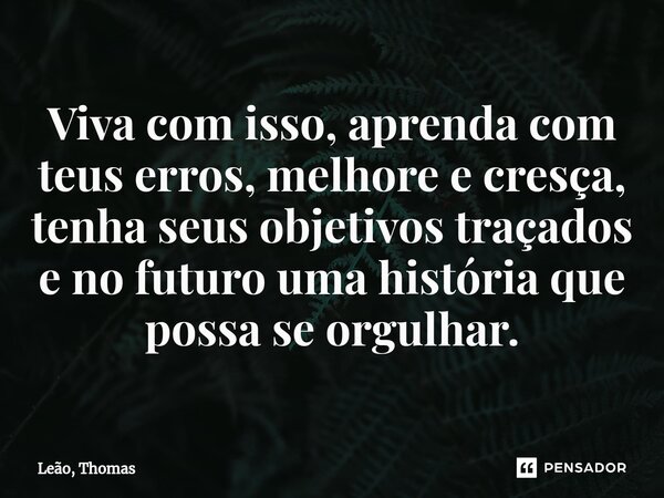 ⁠Viva com isso, aprenda com teus erros, melhore e cresça, tenha seus objetivos traçados e no futuro uma história que possa se orgulhar.... Frase de Leão, Thomas.