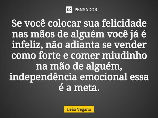 ⁠Se você colocar sua felicidade nas mãos de alguém você já é infeliz, não adianta se vender como forte e comer miudinho na mão de alguém, independência emociona... Frase de Leão Vegano.