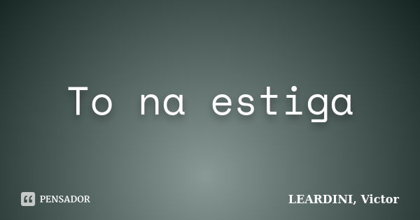 To na estiga... Frase de LEARDINI, Victor.