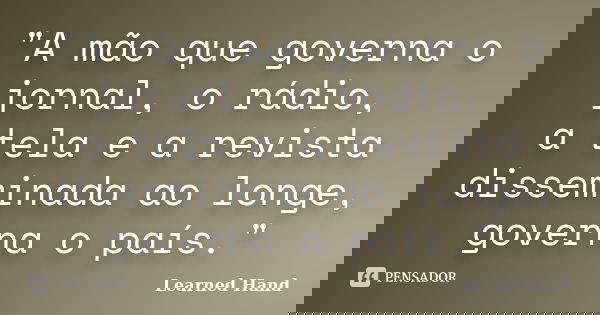 "A mão que governa o jornal, o rádio, a tela e a revista disseminada ao longe, governa o país."... Frase de Learned Hand.