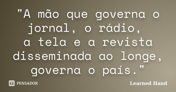 "A mão que governa o jornal, o rádio, a tela e a revista disseminada ao longe, governa o país."... Frase de Learned Hand.