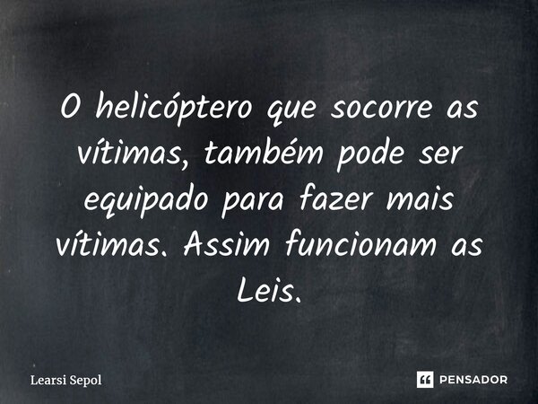 ⁠O helicóptero que socorre as vítimas, também pode ser equipado para fazer mais vítimas. Assim funcionam as Leis.... Frase de Learsi Sepol.