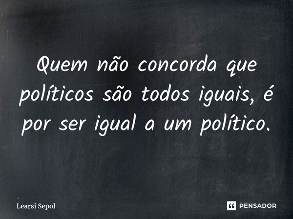⁠Quem não concorda que políticos são todos iguais, é por ser igual a um político.... Frase de Learsi Sepol.