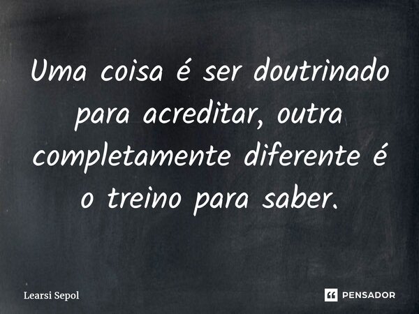 ⁠Uma coisa é ser doutrinado para acreditar, outra completamente diferente é o treino para saber.... Frase de Learsi Sepol.