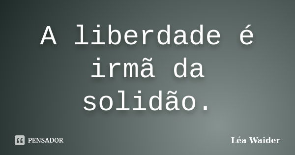 A liberdade é irmã da solidão.... Frase de Léa Waider.