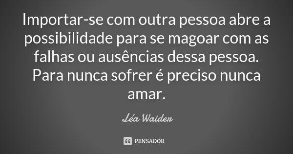 Importar-se com outra pessoa abre a possibilidade para se magoar com as falhas ou ausências dessa pessoa. Para nunca sofrer é preciso nunca amar.... Frase de Léa Waider.