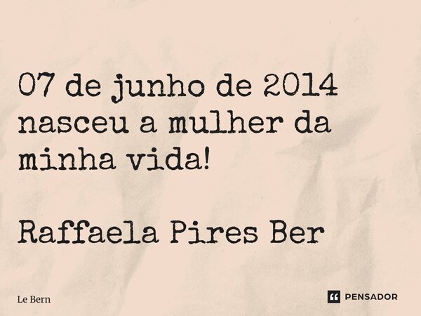 ⁠07 de junho de 2014 nasceu a mulher da minha vida! Raffaela Pires Bernardo... Frase de Le Bernardo.