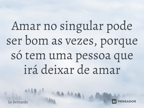 ⁠Amar no singular pode ser bom as vezes, porque só tem uma pessoa que irá deixar de amar... Frase de Le Bernardo.