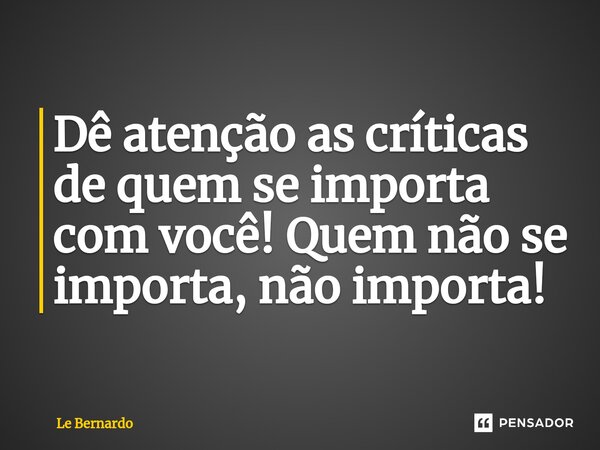 Dê atenção as críticas de quem se importa com você! Quem não se importa, não importa!... Frase de Le Bernardo.