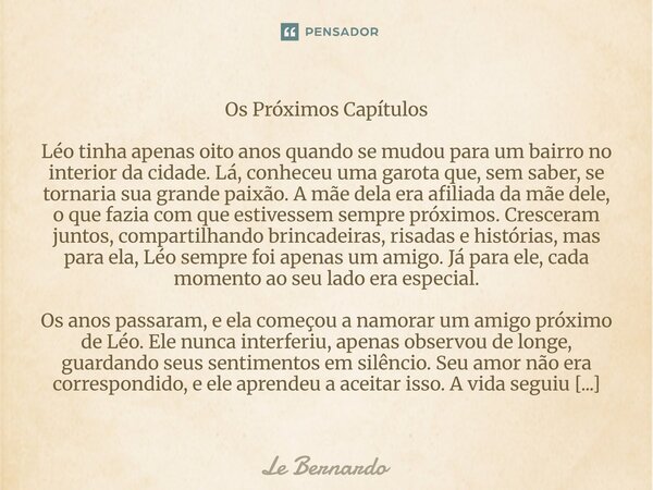 Os Próximos Capítulos Léo tinha apenas oito anos quando se mudou para um bairro no interior da cidade. Lá, conheceu uma garota que, sem saber, se tornaria sua ... Frase de Le Bernardo.