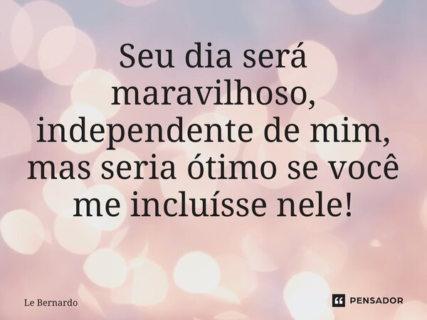 Seu dia será maravilhoso, independente de mim, mas seria ótimo se você me incluísse nele! ⁠... Frase de Le Bernardo.