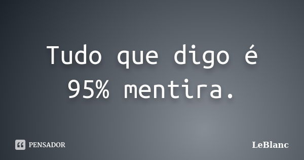 Tudo que digo é 95% mentira.... Frase de LeBlanc.