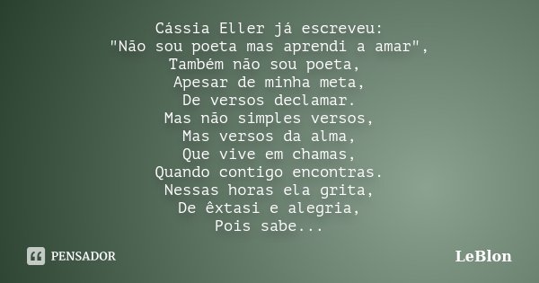 Cássia Eller já escreveu: "Não sou poeta mas aprendi a amar", Também não sou poeta, Apesar de minha meta, De versos declamar. Mas não simples versos, ... Frase de LeBlon.