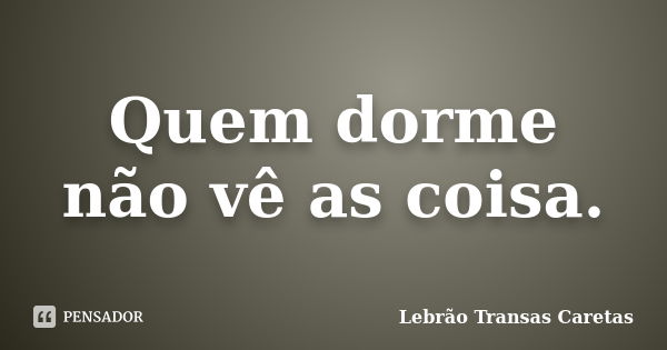 Quem dorme não vê as coisa.... Frase de Lebrão Transas Caretas.