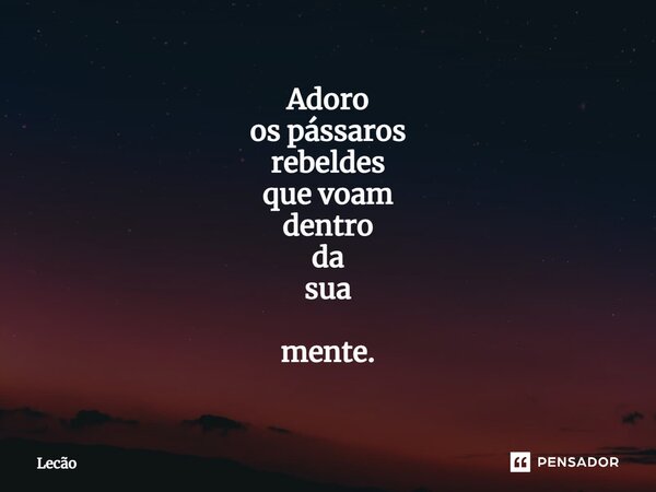 ⁠Adoro os pássaros rebeldes que voam dentro da sua mente.... Frase de Lecão.