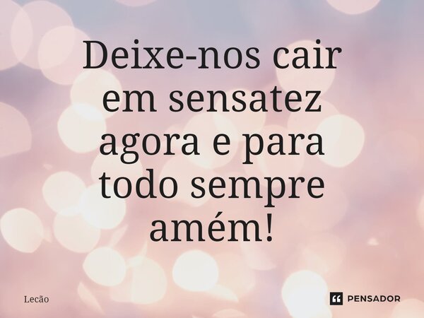 ⁠Deixe-nos cair em sensatez agora e para todo sempre amém!... Frase de Lecão.