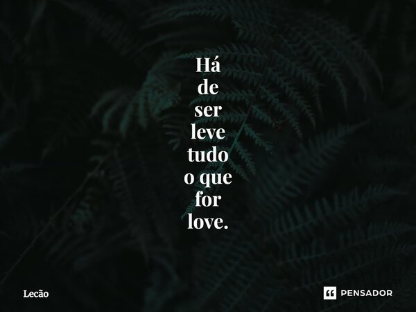 ⁠Há de ser leve tudo o que for love.... Frase de Lecão.