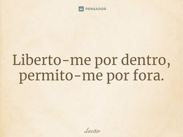 ⁠Liberto-me por dentro, permito-me por fora.... Frase de Lecão.