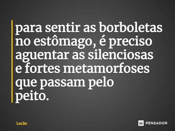 ⁠para sentir as borboletas no estômago, é preciso aguentar as silenciosas e fortes metamorfoses que passam pelo peito.... Frase de Lecão.