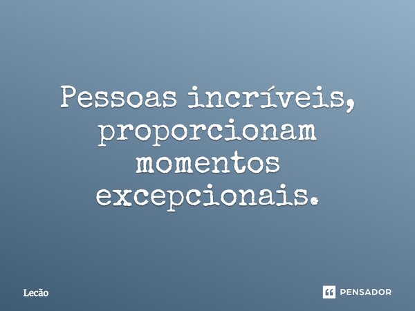 ⁠Pessoas incríveis, proporcionam momentos excepcionais.... Frase de Lecão.